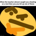 Then tje teacher almost caught you cheating | When the teacher almost caught you cheating on a test then you you hit up one of these | image tagged in thonking,funny,memes,dank memes | made w/ Imgflip meme maker