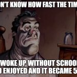 Proof why life was too short | I DON'T KNOW HOW FAST THE TIME IS; I WOKE UP, WITHOUT SCHOOL, AND ENJOYED AND IT BECAME 5 PM | image tagged in ren and stimpy wake up,memes,relatable | made w/ Imgflip meme maker