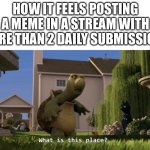 that’s not very imgflippy… | HOW IT FEELS POSTING A MEME IN A STREAM WITH MORE THAN 2 DAILY SUBMISSIONS | image tagged in what is this place,memes,imgflip,streams,submissions | made w/ Imgflip meme maker