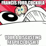 francis ford coppola doesn't deserve any forgiveness | FRANCIS FORD CUCKULA; YOUR A DISGUSTING FAT PIECE OF SHIT | image tagged in furious dingus,public service announcement,memes | made w/ Imgflip meme maker