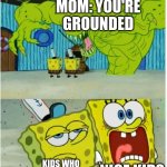 SpongeBob SquarePants scared but also not scared | MOM: YOU'RE GROUNDED; NICE KIDS; KIDS WHO ALWAYS MESS UP | image tagged in spongebob squarepants scared but also not scared | made w/ Imgflip meme maker