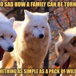 The Wolfpack | IT'S SO SAD HOW A FAMILY CAN BE TORN APART; BY SOMETHING AS SIMPLE AS A PACK OF WILD DOGS | image tagged in 2/3 wolves laugh,memes,animals,picture punches | made w/ Imgflip meme maker