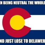 Shoot, I was TOO neutral. | IMAGEN BEING NEUTRAL THE WHOLE GAME; AND JUST LOSE TO DELAWERE. | image tagged in colorado flag | made w/ Imgflip meme maker