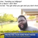 Hol up | The teacher: *handing out lollipops*
Me: *gets a flavor I don't like*
The Trans kid: "You get what you get and you don't throw a fit!"
Me: | image tagged in hold up wait a minute something aint right | made w/ Imgflip meme maker