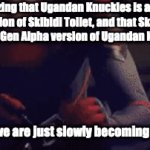 Hey so this is actually crazy. Each generation has their Skibidi Toilet. (Guys, I swear I'm not Gen Alpha.) | Realizing that Ugandan Knuckles is a Gen Z version of Skibidi Toilet, and that Skibidi Toilet is a Gen Alpha version of Ugandan Knuckles; And that we are just slowly becoming Boomers | image tagged in gifs,boomers,gen x,millenials,gen z,gen alpha | made w/ Imgflip video-to-gif maker