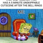 Spongebob Ight Imma Head Out | THAT ONE TEACHER THAT HAS A 5 MINUTE UNSKIPPABLE CUTSCENE AFTER THE BELL RINGS; ME: | image tagged in memes,spongebob ight imma head out | made w/ Imgflip meme maker