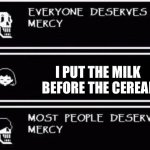 Everyone Deserves Mercy | I PUT THE MILK BEFORE THE CEREAL | image tagged in everyone deserves mercy | made w/ Imgflip meme maker