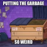 Putting the garbage for one time | PUTTING THE GARBAGE; SO WEIRD | image tagged in put the garbage | made w/ Imgflip meme maker