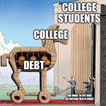 Trojan Horse | COLLEGE STUDENTS; COLLEGE; DEBT; IDK WHAT TO PUT HERE SO PRETEND THIS IS FUNNY | image tagged in trojan horse | made w/ Imgflip meme maker