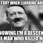 Satisfied Hitler | ME IN HISTORY WHEN LEARNING ABOUT WW2; ME KNOWING I'M A DESCENDANT OF THE MAN WHO KILLED HITLER. | image tagged in satisfied hitler | made w/ Imgflip meme maker