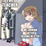 Anime Girl Hiding from Terminator | THE TEACHER; ME LOOKING AFTER TALKING IN A TEST | image tagged in anime girl hiding from terminator | made w/ Imgflip meme maker