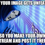 Hax | WHEN YOUR IMAGE GETS UNFEATURED; SO YOU MAKE YOUR OWN STREAM AND POST IT THERE | image tagged in hax,fun,funny,meme,streams | made w/ Imgflip meme maker