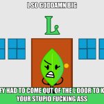 L so big Leafy had to come out of the L door to kick your ass