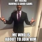 black guy in suit | MY FRIEND HAVING A GOOD GAME:; ME WHO IS ABOUT TO JOIN HIM: | image tagged in black guy in suit | made w/ Imgflip meme maker