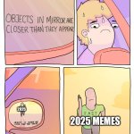 2k25 | 2025; 2025 MEMES | image tagged in objects in mirror are closer than they appear | made w/ Imgflip meme maker