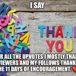 Tysm guys ? | I SAY; FOR ALL THE UPVOTES I MOSTLY THANK MY VIEWERS AND MY FOLLOWS THANK YOU FOR THE 11 DAYS OF ENCOURAGEMENT. ❤️👍🥹 | image tagged in thank you,thank you everyone,you are a good man thank you | made w/ Imgflip meme maker