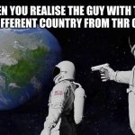 Always Has Been | WHEN YOU REALISE THE GUY WITH THE GUN IS A DIFFERENT COUNTRY FROM THR OTHER ONE | image tagged in memes,always has been | made w/ Imgflip meme maker