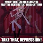 this is quite true for a lot of band students | WHEN YOUR TEACHER HEARS YOU PLAY THE RIGHT NOTE AT THE RIGHT TIME; TAKE THAT, DEPRESSION! | image tagged in take that depression 2 0 | made w/ Imgflip meme maker