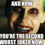 2nd | AND NOW; YOU’RE THE SECOND WORST JOKER NOW | image tagged in jared leto joker | made w/ Imgflip meme maker