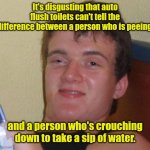 Thirsty. | It's disgusting that auto flush toilets can't tell the difference between a person who is peeing; and a person who's crouching down to take a sip of water. | image tagged in memes,10 guy,funny | made w/ Imgflip meme maker