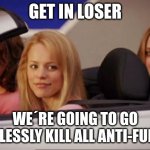 let´s go! | GET IN LOSER; WE´RE GOING TO GO MINDLESSLY KILL ALL ANTI-FURRIES | image tagged in get in loser | made w/ Imgflip meme maker