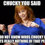 I Do Not Know Whos Chucky | CHUCKY YOU SAID; I DO NOT KNOW WHOS CHUCKY IS BUT ITS REALLY NOTHING OF THAT PERSON | image tagged in reba mcentire,chucky,mgm,memes,united artists | made w/ Imgflip meme maker