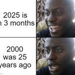 Are you turning 25 years old? | 2025 is in 3 months; 2000 was 25 years ago | image tagged in happy / shock,memes,funny | made w/ Imgflip meme maker