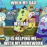 The Homework with My Dad | WHEN MY DAD; MY DAD; IS HELPING ME WITH MY HOMEWORK | image tagged in spongebob yelling | made w/ Imgflip meme maker