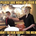 Ordering Off the Menu | THE MEN I PLEASE ARE NONE OF YOUR BUSINESS! I SAID I WANT TO ASK ABOUT THE MENU, PLEASE! | image tagged in waitress slaps customer,memes,picture punches,philly clean freaks,funniest jokes | made w/ Imgflip meme maker