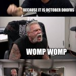 The fight of the legends | WHY IS THERE NO TREE; BECAUSE IT IS OCTOBER DOOFUS; WOMP WOMP; I WILL STUFF YOU IN A PUMPKIN; I WILL BRING A 19 FT TREE FOR YOUR FACE | image tagged in memes,american chopper argument,christmas,halloween | made w/ Imgflip meme maker