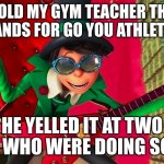 ... | I TOLD MY GYM TEACHER THAT GYAT STANDS FOR GO YOU ATHLETIC TEENS; HE YELLED IT AT TWO GIRLS WHO WERE DOING SQUATS | image tagged in how ba-a-ad can i be | made w/ Imgflip meme maker