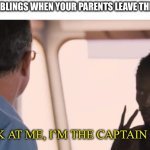 “Not always so wonderful, but we’d be lost without you” ~ Sisters by Saint Motel | OLDER SIBLINGS WHEN YOUR PARENTS LEAVE THE HOUSE:; “LOOK AT ME, I’M THE CAPTAIN NOW” | image tagged in i am the captain now,siblings,i am inevitable,boss,i guess,what happened | made w/ Imgflip meme maker