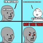 It is 12:22 am for me when I posted this :( | COOL, I’LL JUST PLAY ON MY PHONE TIL THREE AM; I’M NOT TIRED; MY BRAIN; ME TRYING TO SLEEP | image tagged in npc not like that,tired,why god why,backwards,brain,3 am | made w/ Imgflip meme maker