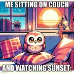 I’m back! Owl sit! | ME SITTING ON COUCH; AND WATCHING SUNSET: | image tagged in cute little owl sitting on my couch and watching the sunset | made w/ Imgflip meme maker