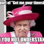 Queen said Timesheets | What part of "Get me your timesheets"; DID YOU NOT UNDERSTAND? | image tagged in the queen is not happy,need timesheets,timesheet reminder,timesheets not happy | made w/ Imgflip meme maker