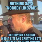 Nobody likes Elon Musk | NOTHING SAYS "NOBODY LIKES ME"; LIKE BUYING A SOCIAL MEDIA SITE AND CREATING BOTS TO PRETEND TO BE MY FRIENDS | image tagged in elon musk dork | made w/ Imgflip meme maker