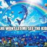 Symphony Meme | SHE WONT LET ME SEE THE KIDS | image tagged in symphony meme | made w/ Imgflip meme maker