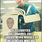 Ok, who ISN'T involved in trafficking women and children nowadays? Should we start there? | THE MOST RECENT LIST.... OF CELEBRITIES, BILLIONAIRES, CULT LEADERS, MEDIA MOGULS OR INFLUENCERS WHO ARE SOMEHOW INVOLVED WITH DIDDY | image tagged in big book,diddy,trafficking,celebrities,what is this,money | made w/ Imgflip meme maker