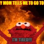 me in the morning | WHEN MY MOM TELLS ME TO GO TO SCHOOL; I'M TIRED!!! | image tagged in elmo fire | made w/ Imgflip meme maker