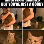 When I play Wii baseball I only hit singles | WHEN ALL THE 10/10 GIRLS WANT BADDIES BUT YOU'RE JUST A GOODY | image tagged in ignored cat,my mental health state is fine,funny,cats,memes | made w/ Imgflip meme maker