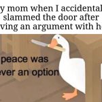 "Calm down, mom! It was a mistake!" | My mom when I accidentally slammed the door after having an argument with her: | image tagged in untitled goose peace was never an option,memes,funny,relatable | made w/ Imgflip meme maker