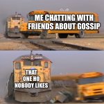 A train hitting a school bus | ME CHATTING WITH FRIENDS ABOUT GOSSIP; THAT ONE HO NOBODY LIKES | image tagged in a train hitting a school bus | made w/ Imgflip meme maker