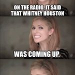 Whitney Houston is coming up next | ON THE RADIO, IT SAID
THAT WHITNEY HOUSTON; WAS COMING UP. I THOUGHT 'WELL THEY COULDN'T HAVE BURIED HER THAT WELL' | image tagged in memes,bad pun anna kendrick,whitney houston,buried | made w/ Imgflip meme maker