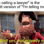 Well Yes, But Actually No | "I'm calling a lawyer" is the adult version of "I'm telling mom" | image tagged in memes,well yes but actually no | made w/ Imgflip meme maker