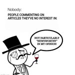 Newsworthy | PEOPLE COMMENTING ON ARTICLES THEY'VE NO INTEREST IN:; NOT PARTICULARLY
"NEWSWORTHY"
IN MY OPINION | image tagged in nobody,fun | made w/ Imgflip meme maker