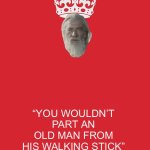 Keep Calm And Carry On Red | “YOU WOULDN’T PART AN OLD MAN FROM HIS WALKING STICK” | image tagged in memes,keep calm and carry on red | made w/ Imgflip meme maker