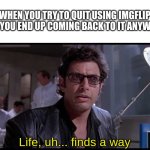 Life finds a way | WHEN YOU TRY TO QUIT USING IMGFLIP BUT YOU END UP COMING BACK TO IT ANYWAYS:; Life, uh... finds a way | image tagged in life finds a way,memes,funny,for real,relatable | made w/ Imgflip meme maker