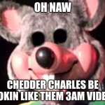 3am ahh moment | OH NAW; CHEDDER CHARLES BE LOOKIN LIKE THEM 3AM VIDEOS | image tagged in creepy chuck e cheese animatronic | made w/ Imgflip meme maker