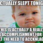 Sleep | I ACTUALLY SLEPT TONIGHT; THIS IS ACTUALLY A REALLY BIG ACCOMPLISHMENT FOR ME, I FELT THE NEED TO ACKNOWLEDGE IT | image tagged in proud of you,sleep,accomplishment | made w/ Imgflip meme maker