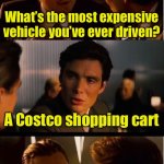 Most expensive vehicle | What’s the most expensive vehicle you’ve ever driven? A Costco shopping cart | image tagged in memes,inception | made w/ Imgflip meme maker